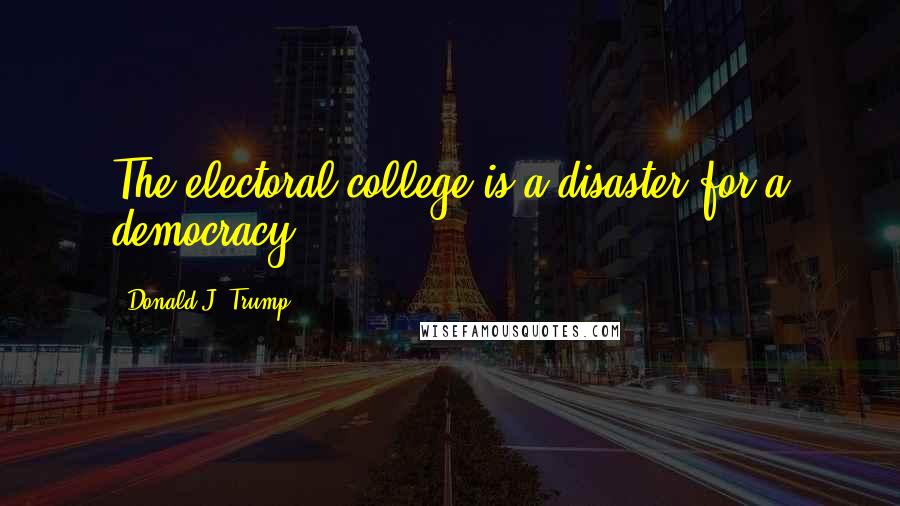 Donald J. Trump Quotes: The electoral college is a disaster for a democracy.