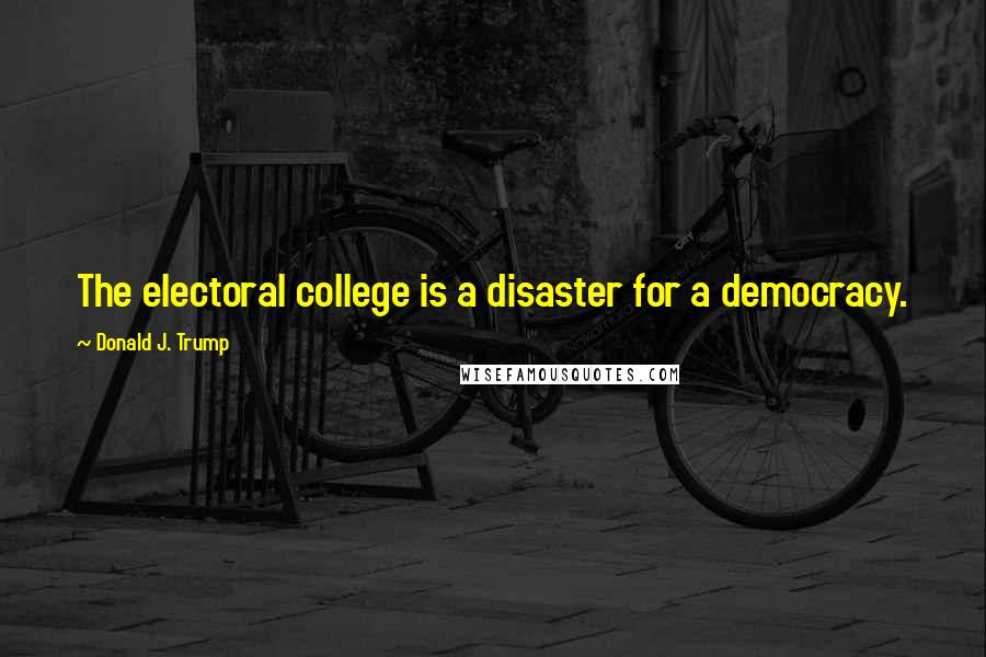 Donald J. Trump Quotes: The electoral college is a disaster for a democracy.