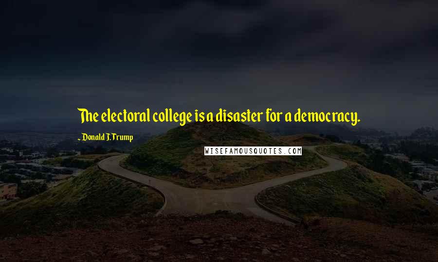 Donald J. Trump Quotes: The electoral college is a disaster for a democracy.