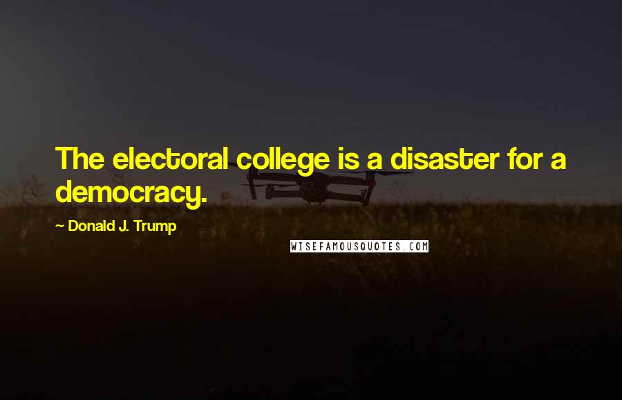 Donald J. Trump Quotes: The electoral college is a disaster for a democracy.