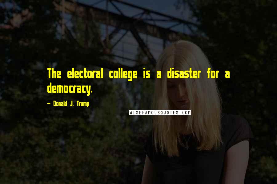 Donald J. Trump Quotes: The electoral college is a disaster for a democracy.
