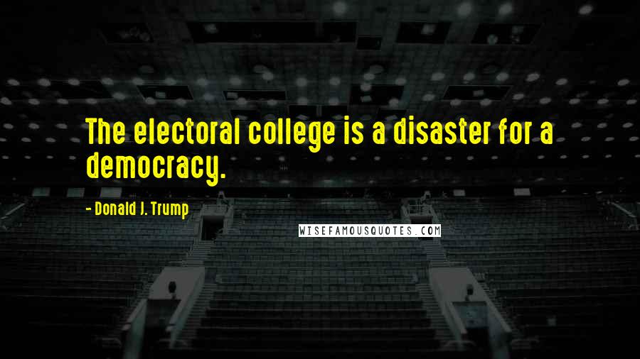 Donald J. Trump Quotes: The electoral college is a disaster for a democracy.