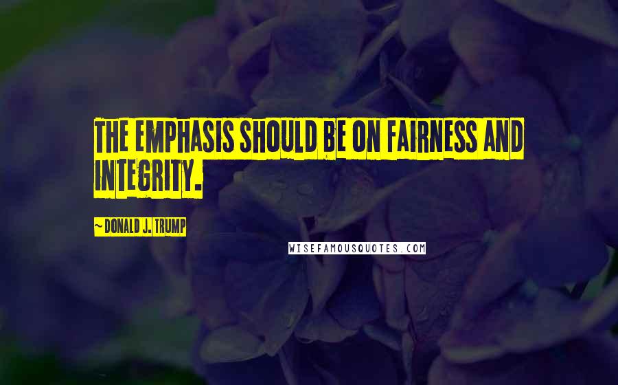 Donald J. Trump Quotes: The emphasis should be on fairness and integrity.