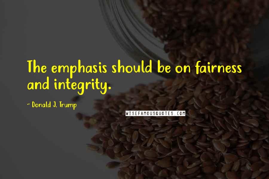 Donald J. Trump Quotes: The emphasis should be on fairness and integrity.