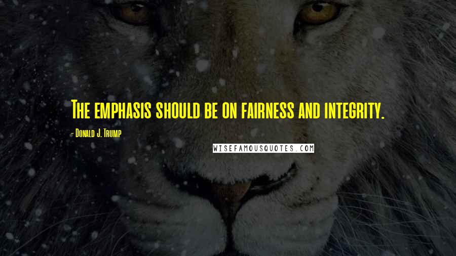 Donald J. Trump Quotes: The emphasis should be on fairness and integrity.