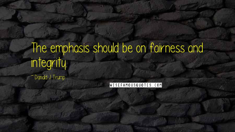 Donald J. Trump Quotes: The emphasis should be on fairness and integrity.