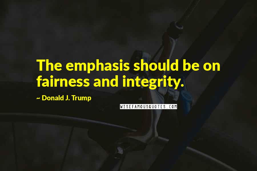 Donald J. Trump Quotes: The emphasis should be on fairness and integrity.