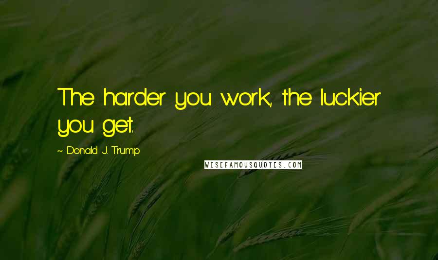 Donald J. Trump Quotes: The harder you work, the luckier you get.