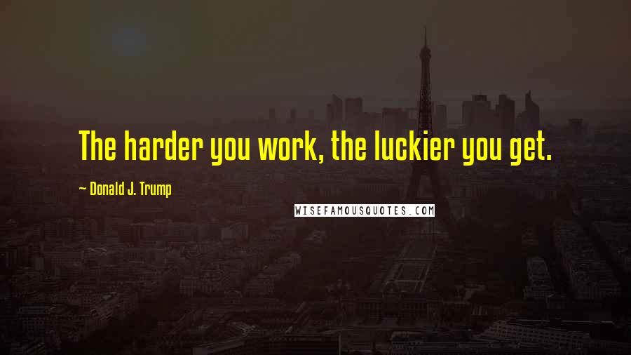 Donald J. Trump Quotes: The harder you work, the luckier you get.