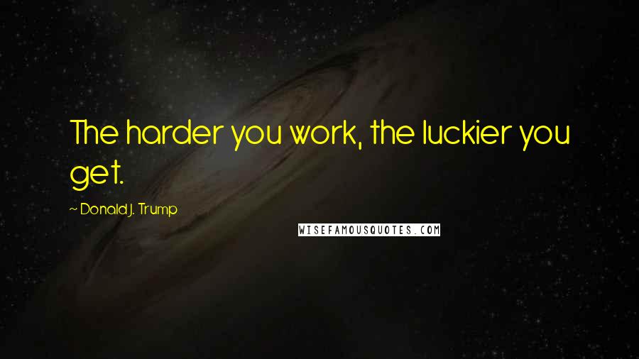 Donald J. Trump Quotes: The harder you work, the luckier you get.