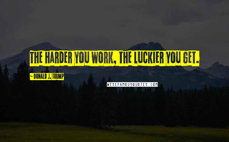Donald J. Trump Quotes: The harder you work, the luckier you get.