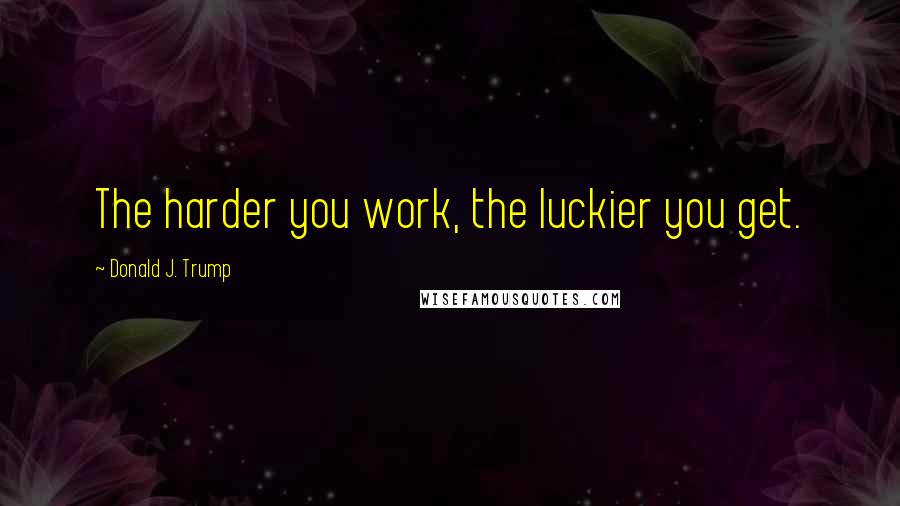 Donald J. Trump Quotes: The harder you work, the luckier you get.