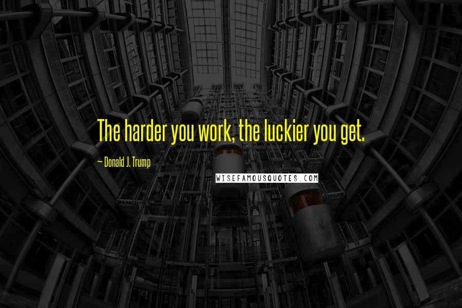 Donald J. Trump Quotes: The harder you work, the luckier you get.
