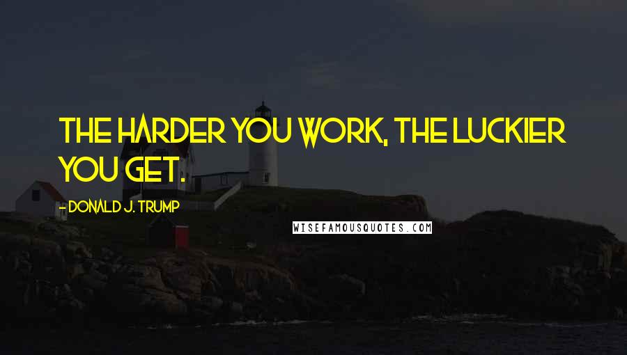 Donald J. Trump Quotes: The harder you work, the luckier you get.