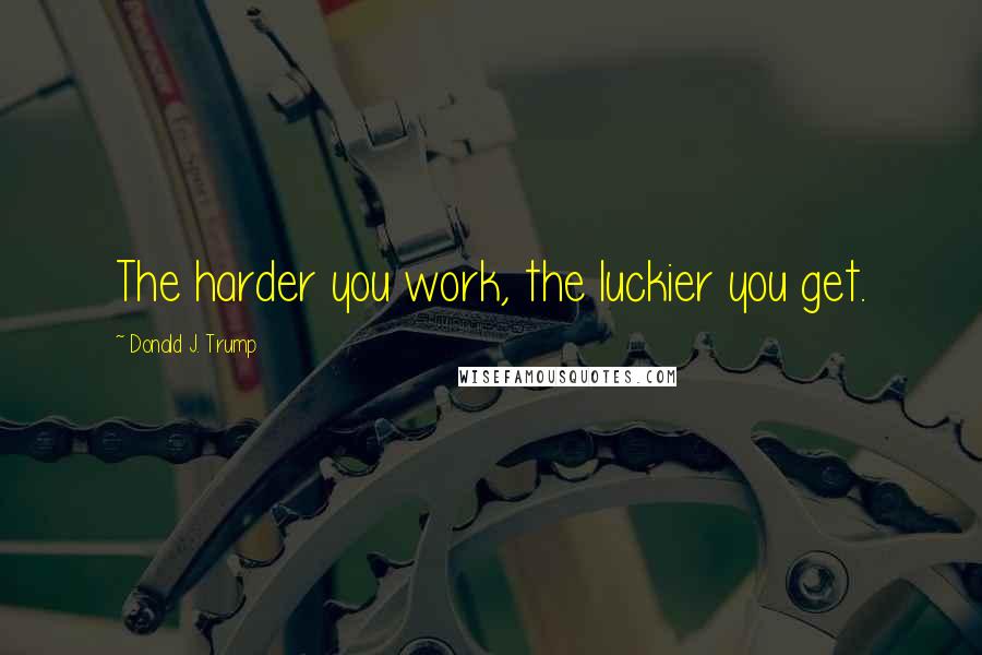 Donald J. Trump Quotes: The harder you work, the luckier you get.