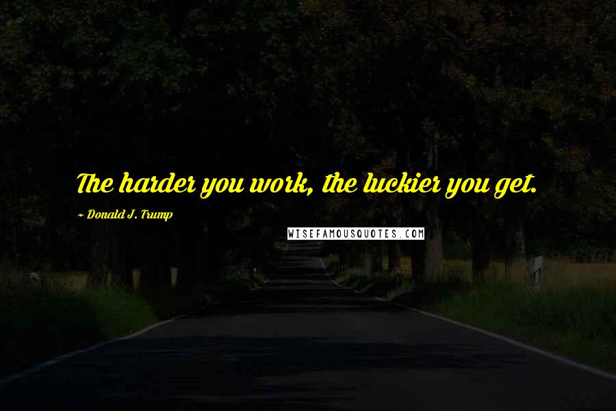 Donald J. Trump Quotes: The harder you work, the luckier you get.