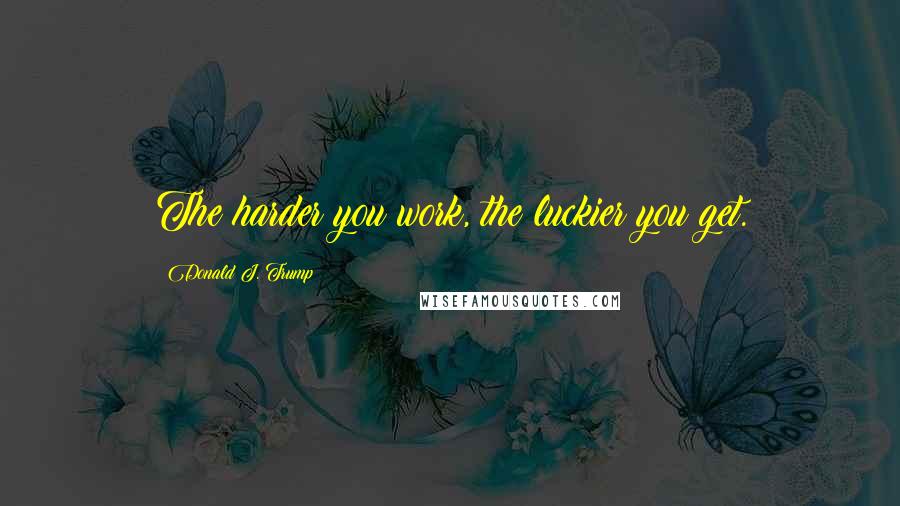 Donald J. Trump Quotes: The harder you work, the luckier you get.
