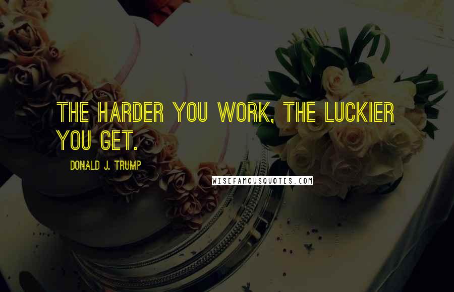 Donald J. Trump Quotes: The harder you work, the luckier you get.