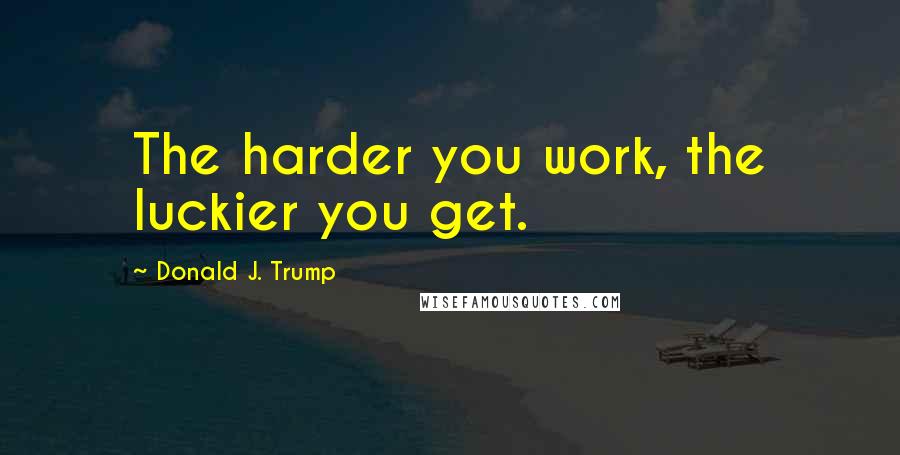 Donald J. Trump Quotes: The harder you work, the luckier you get.