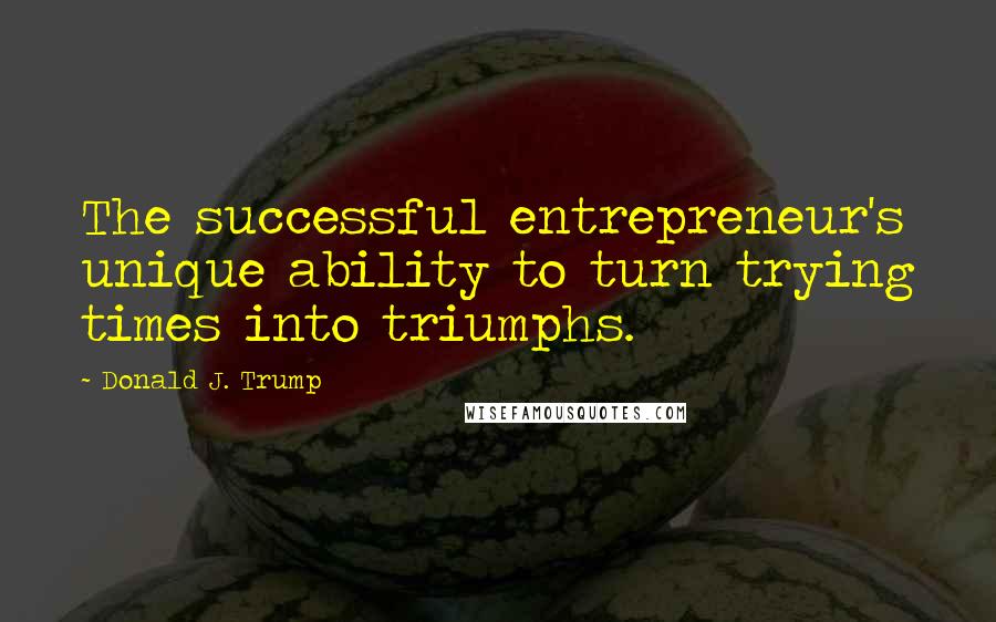 Donald J. Trump Quotes: The successful entrepreneur's unique ability to turn trying times into triumphs.