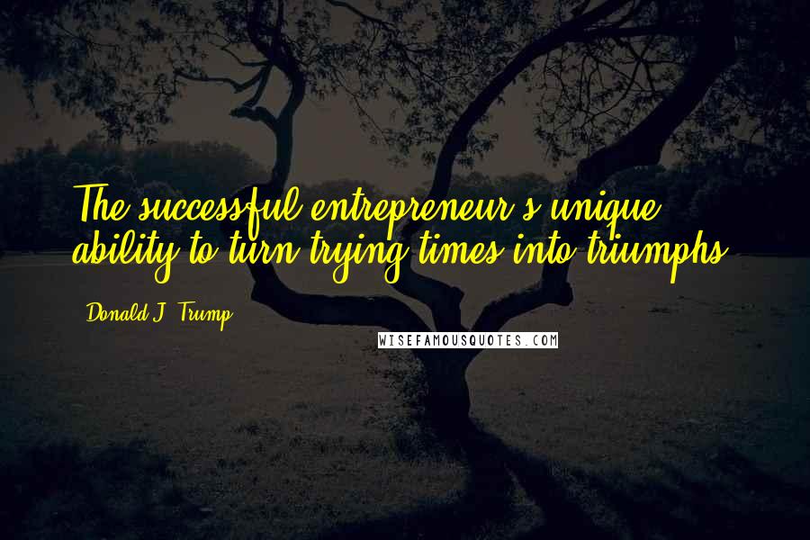 Donald J. Trump Quotes: The successful entrepreneur's unique ability to turn trying times into triumphs.