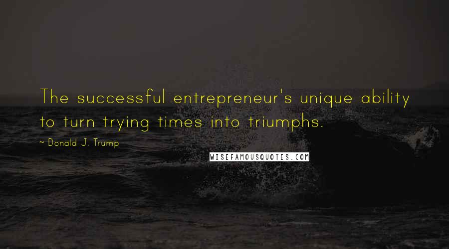 Donald J. Trump Quotes: The successful entrepreneur's unique ability to turn trying times into triumphs.