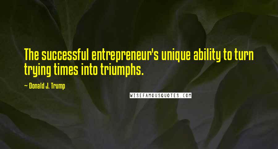 Donald J. Trump Quotes: The successful entrepreneur's unique ability to turn trying times into triumphs.