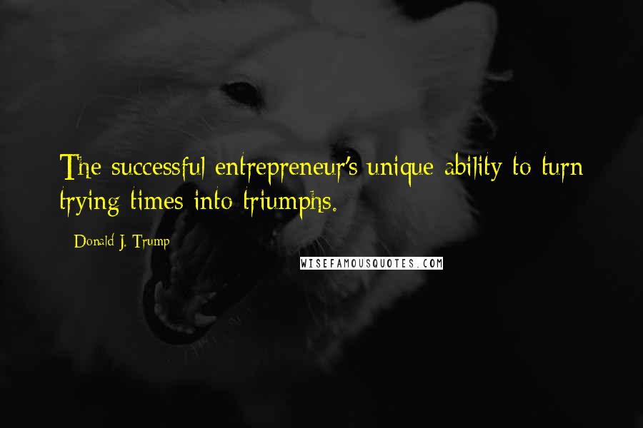 Donald J. Trump Quotes: The successful entrepreneur's unique ability to turn trying times into triumphs.