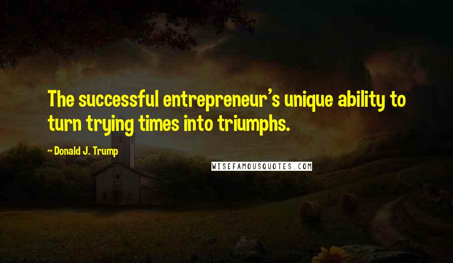 Donald J. Trump Quotes: The successful entrepreneur's unique ability to turn trying times into triumphs.