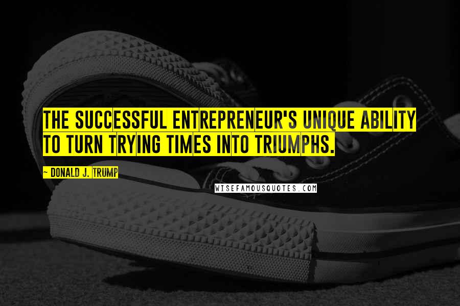 Donald J. Trump Quotes: The successful entrepreneur's unique ability to turn trying times into triumphs.