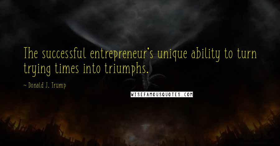Donald J. Trump Quotes: The successful entrepreneur's unique ability to turn trying times into triumphs.