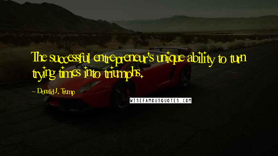 Donald J. Trump Quotes: The successful entrepreneur's unique ability to turn trying times into triumphs.