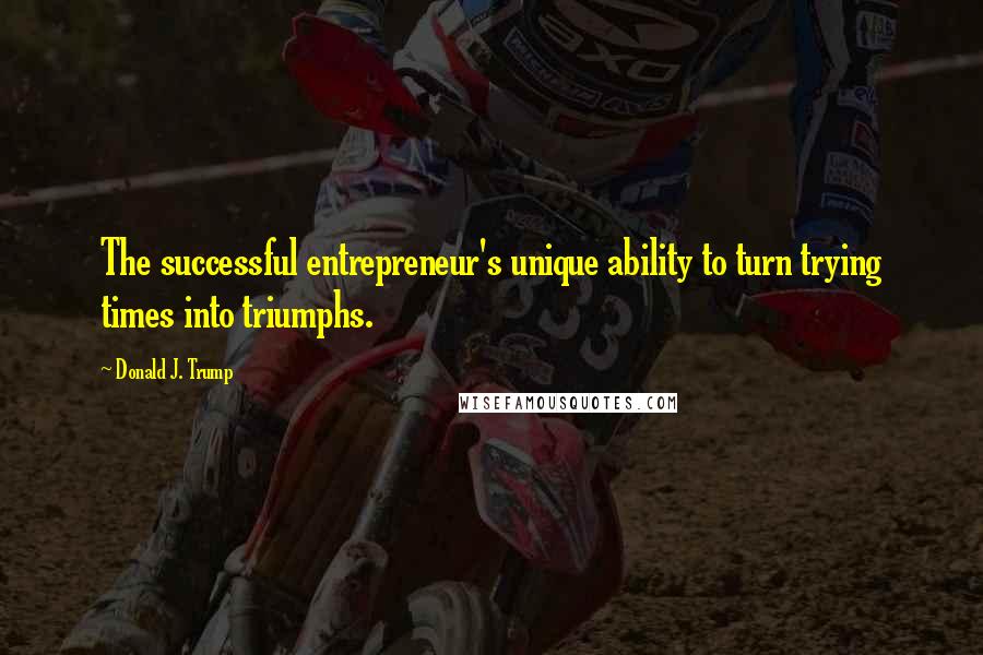 Donald J. Trump Quotes: The successful entrepreneur's unique ability to turn trying times into triumphs.