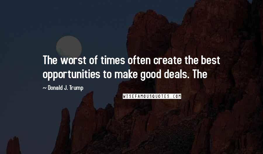 Donald J. Trump Quotes: The worst of times often create the best opportunities to make good deals. The