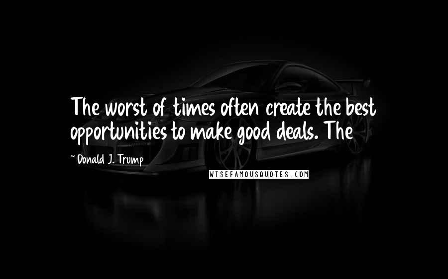 Donald J. Trump Quotes: The worst of times often create the best opportunities to make good deals. The