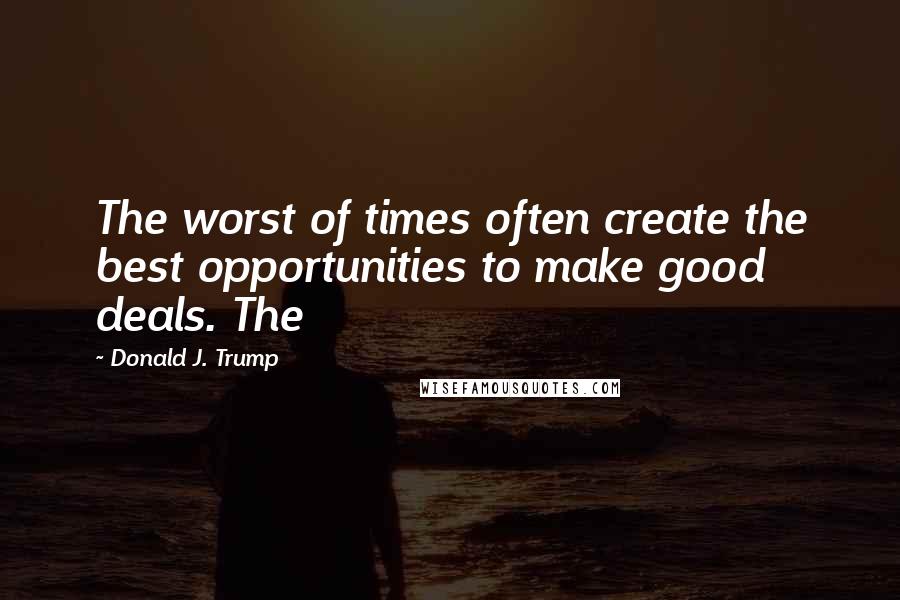 Donald J. Trump Quotes: The worst of times often create the best opportunities to make good deals. The