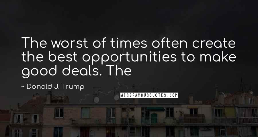 Donald J. Trump Quotes: The worst of times often create the best opportunities to make good deals. The