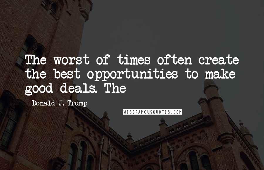 Donald J. Trump Quotes: The worst of times often create the best opportunities to make good deals. The