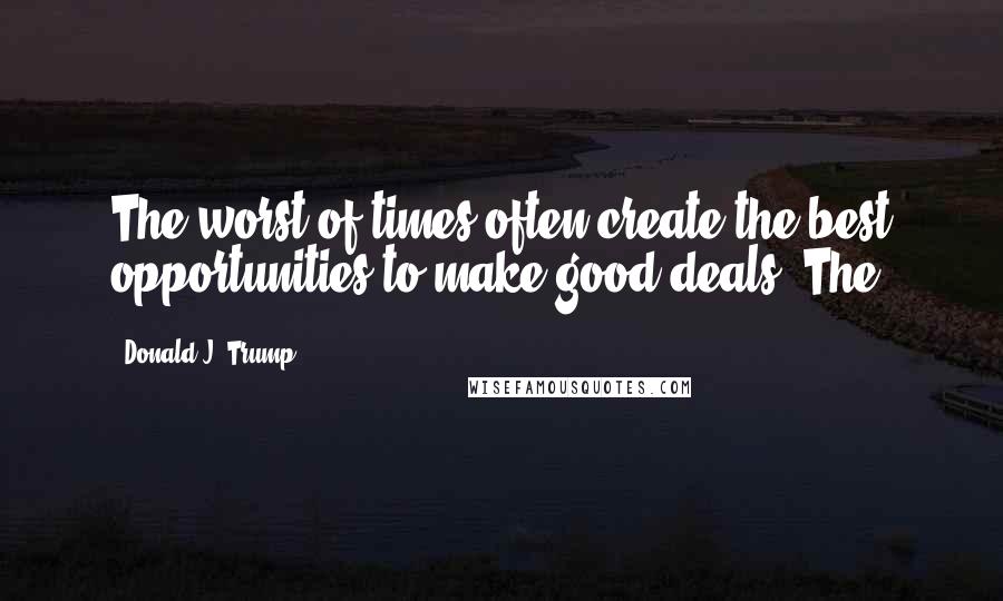 Donald J. Trump Quotes: The worst of times often create the best opportunities to make good deals. The