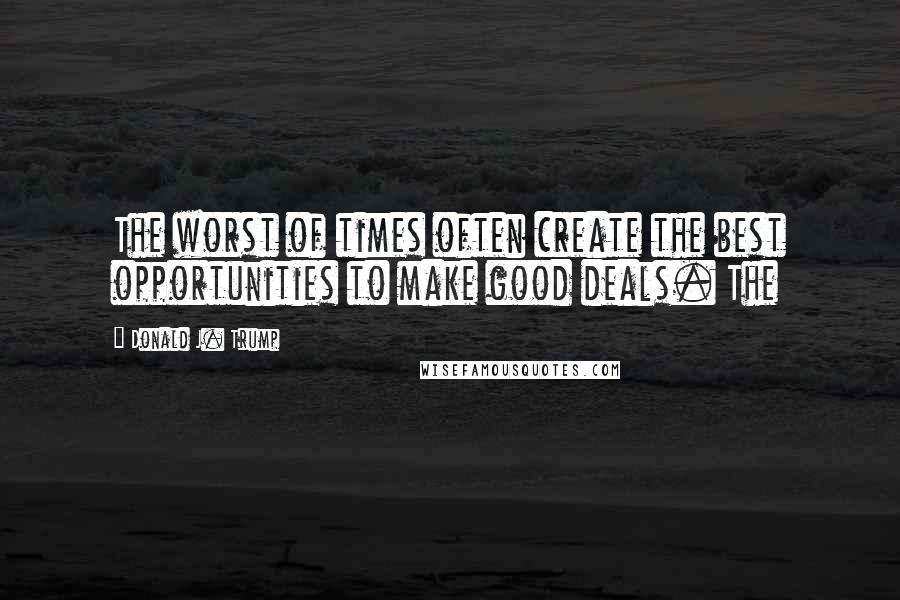 Donald J. Trump Quotes: The worst of times often create the best opportunities to make good deals. The