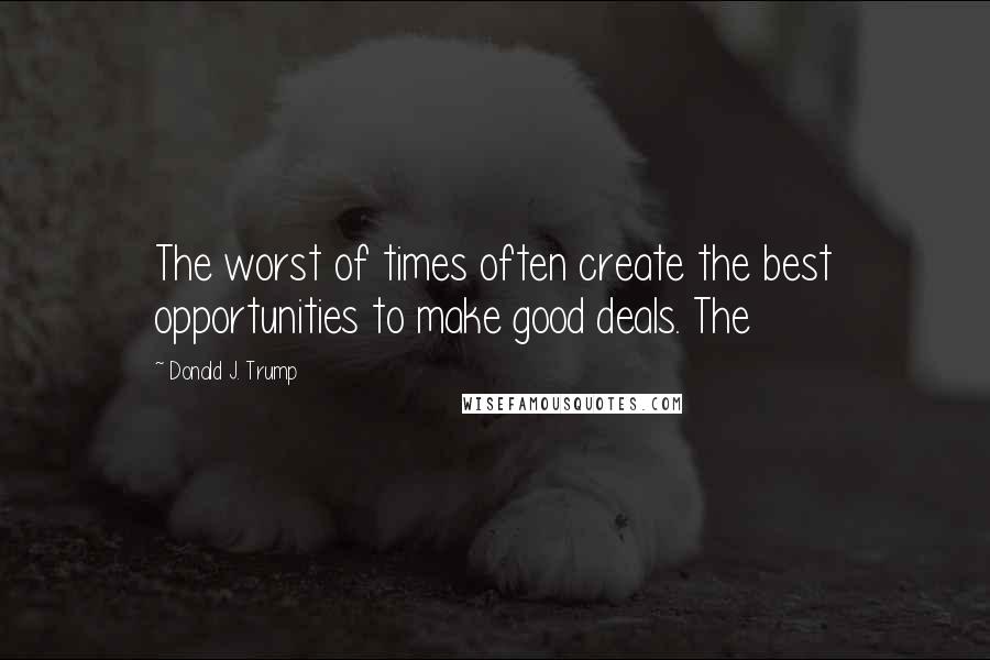 Donald J. Trump Quotes: The worst of times often create the best opportunities to make good deals. The