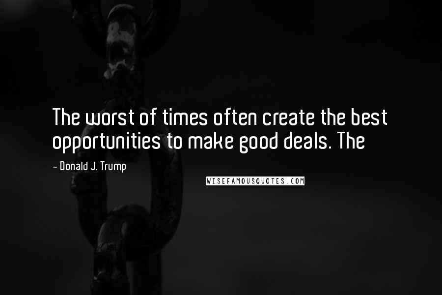 Donald J. Trump Quotes: The worst of times often create the best opportunities to make good deals. The