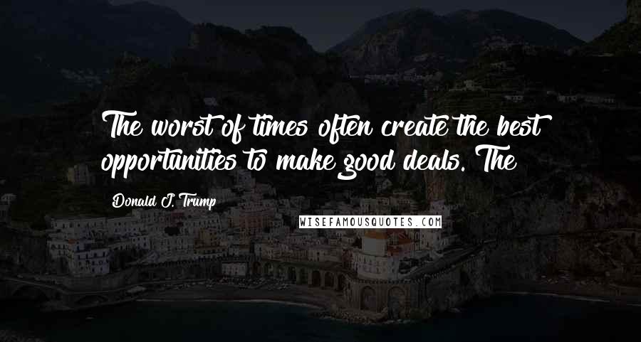 Donald J. Trump Quotes: The worst of times often create the best opportunities to make good deals. The