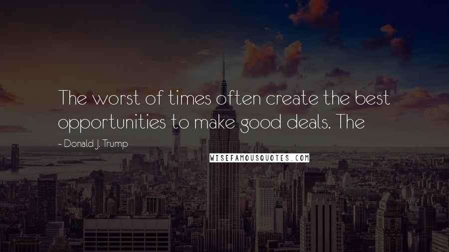 Donald J. Trump Quotes: The worst of times often create the best opportunities to make good deals. The