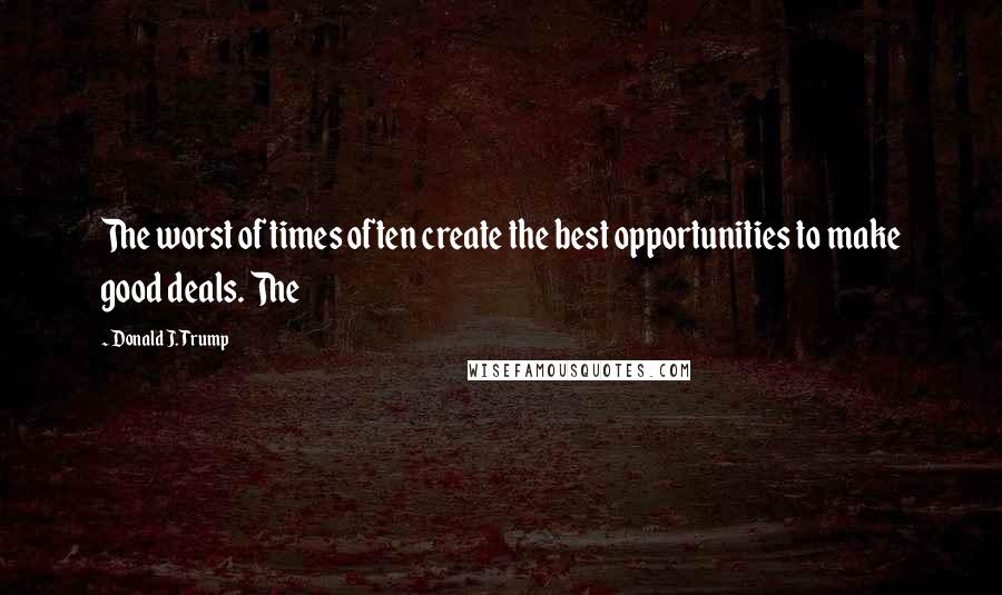 Donald J. Trump Quotes: The worst of times often create the best opportunities to make good deals. The