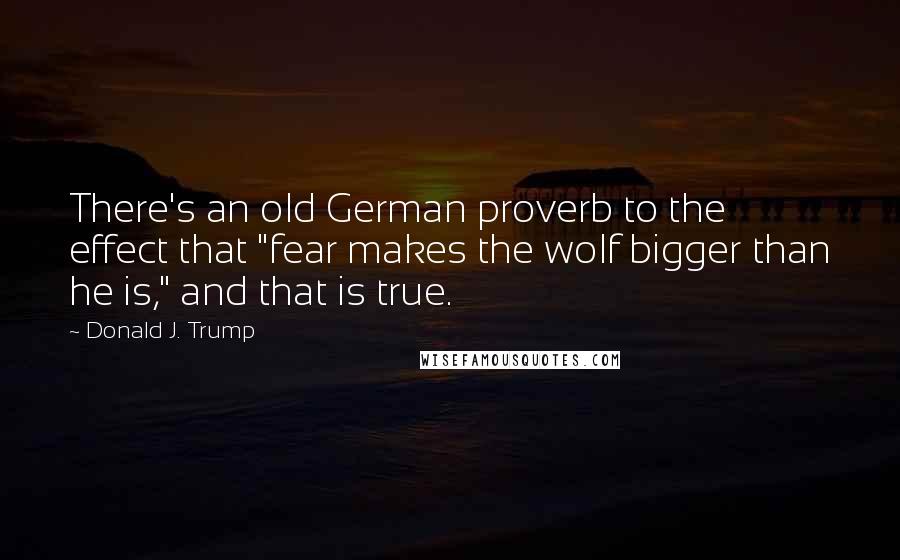 Donald J. Trump Quotes: There's an old German proverb to the effect that "fear makes the wolf bigger than he is," and that is true.