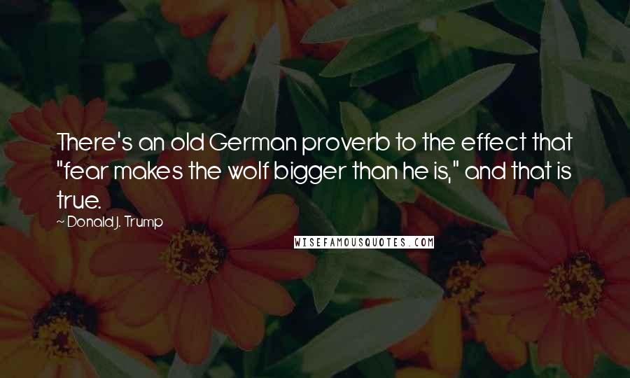 Donald J. Trump Quotes: There's an old German proverb to the effect that "fear makes the wolf bigger than he is," and that is true.