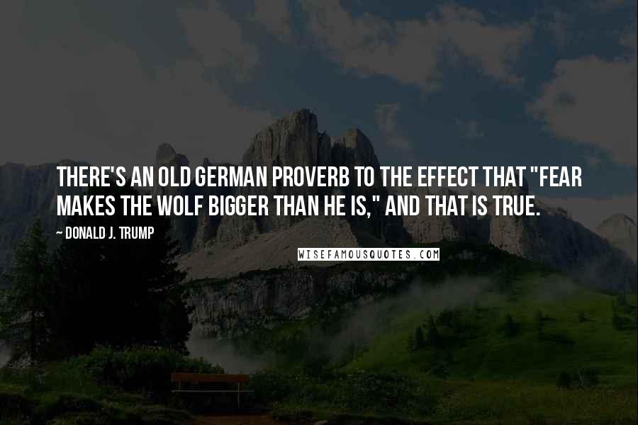 Donald J. Trump Quotes: There's an old German proverb to the effect that "fear makes the wolf bigger than he is," and that is true.