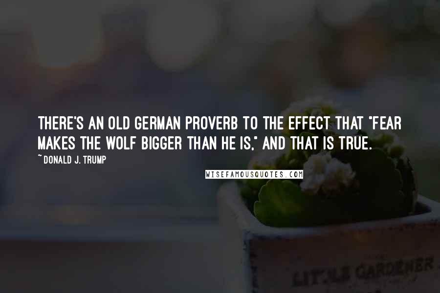 Donald J. Trump Quotes: There's an old German proverb to the effect that "fear makes the wolf bigger than he is," and that is true.