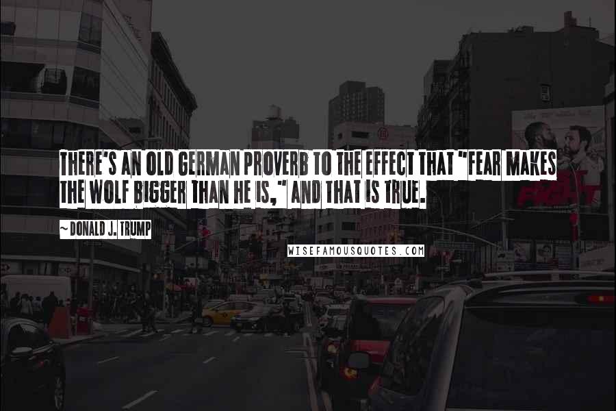 Donald J. Trump Quotes: There's an old German proverb to the effect that "fear makes the wolf bigger than he is," and that is true.
